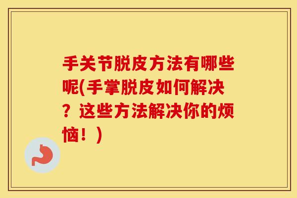 手关节脱皮方法有哪些呢(手掌脱皮如何解决?这些方法解决你的烦恼!) 手关节脱皮方法有哪些呢(手掌脱皮如何解决?这些方法解决你的烦恼!)