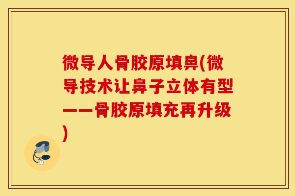 微导人骨胶原填鼻(微导技术让鼻子立体有型——骨胶原填充再升级) 微导人骨胶原填鼻(微导技术让鼻子立体有型——骨胶原填充再升级)