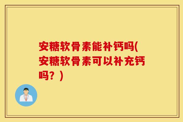 安糖软骨素能补钙吗(安糖软骨素可以补充钙吗?) 安糖软骨素能补钙吗(安糖软骨素可以补充钙吗?)