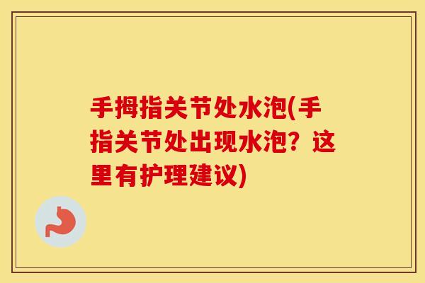 手拇指关节处水泡(手指关节处出现水泡?这里有护理建议) 手拇指关节处水泡(手指关节处出现水泡?这里有护理建议)