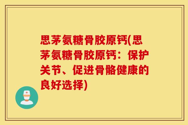 思茅氨糖骨胶原钙(思茅氨糖骨胶原钙:保护关节、促进骨骼健康的良好选择) 思茅氨糖骨胶原钙(思茅氨糖骨胶原钙:保护关节、促进骨骼健康的良好选择)
