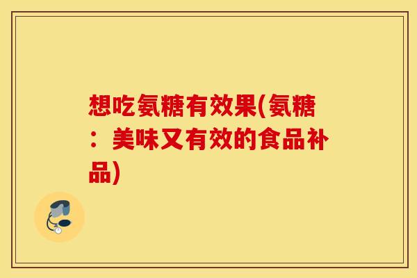 想吃氨糖有效果(氨糖:美味又有效的食品补品) 想吃氨糖有效果(氨糖:美味又有效的食品补品)