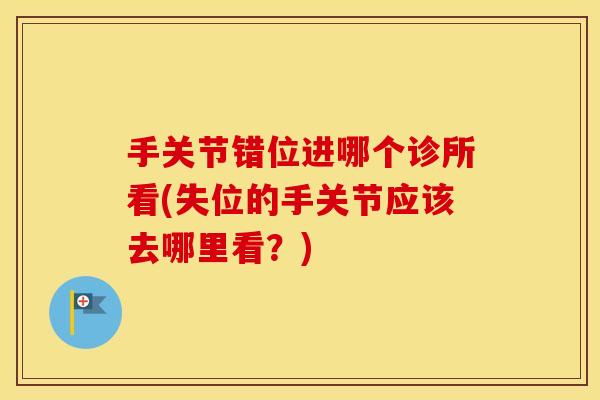 手关节错位进哪个诊所看(失位的手关节应该去哪里看?) 手关节错位进哪个诊所看(失位的手关节应该去哪里看?)