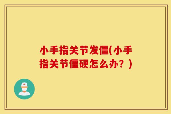 小手指关节发僵(小手指关节怎么办?) 小手指关节发僵(小手指关节怎么办?)