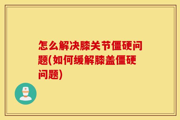 怎么解决膝关节问题(如何缓解膝盖问题) 怎么解决膝关节问题(如何缓解膝盖问题)