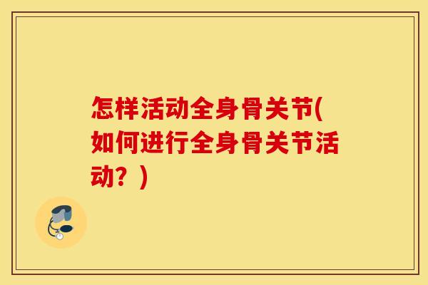 怎样活动全身骨关节(如何进行全身骨关节活动?) 怎样活动全身骨关节(如何进行全身骨关节活动?)