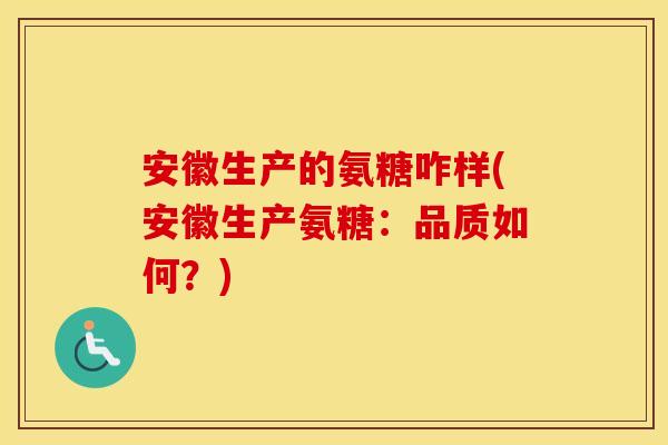 安徽生产的氨糖咋样(安徽生产氨糖:品质如何?) 安徽生产的氨糖咋样(安徽生产氨糖:品质如何?)