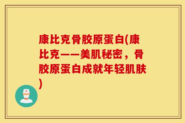 康比克骨胶原蛋白(康比克——美肌秘密,骨胶原蛋白成就年轻) 康比克骨胶原蛋白(康比克——美肌秘密,骨胶原蛋白成就年轻)
