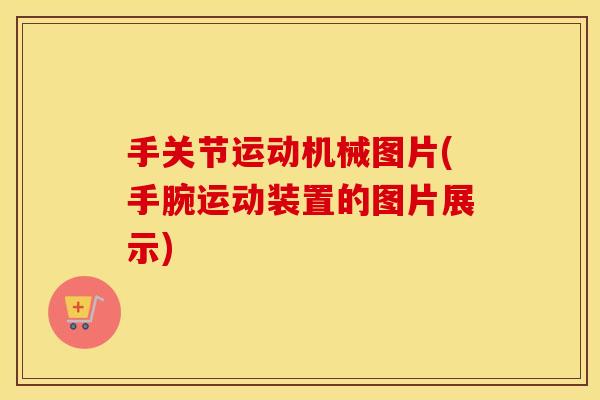 手关节运动机械图片(手腕运动装置的图片展示) 手关节运动机械图片(手腕运动装置的图片展示)
