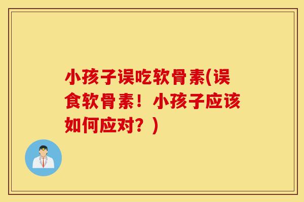 小孩子误吃软骨素(误食软骨素!小孩子应该如何应对?) 小孩子误吃软骨素(误食软骨素!小孩子应该如何应对?)