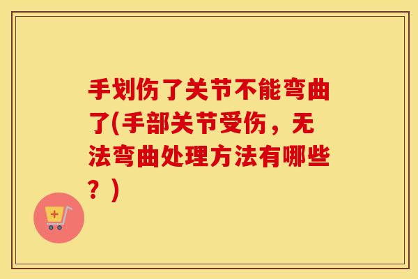 手划伤了关节不能弯曲了(手部关节受伤,无法弯曲处理方法有哪些?) 手划伤了关节不能弯曲了(手部关节受伤,无法弯曲处理方法有哪些?)