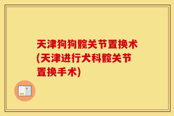 天津狗狗髋关节置换术(天津进行犬科髋关节置换手术)