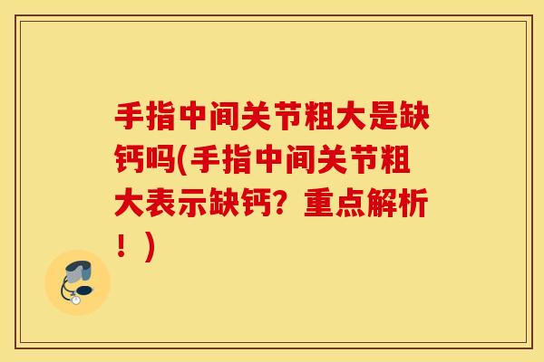 手指中间关节粗大是缺钙吗(手指中间关节粗大表示缺钙?重点解析!) 手指中间关节粗大是缺钙吗(手指中间关节粗大表示缺钙?重点解析!)