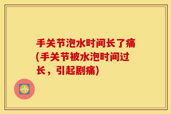 手关节泡水时间长了痛(手关节被水泡时间过长,引起剧痛) 手关节泡水时间长了痛(手关节被水泡时间过长,引起剧痛)