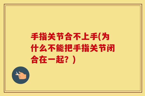 手指关节合不上手(为什么不能把手指关节闭合在一起?) 手指关节合不上手(为什么不能把手指关节闭合在一起?)