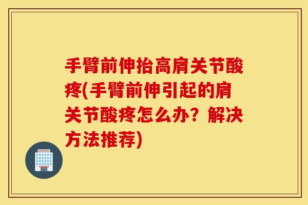 手臂前伸抬高肩关节酸疼(手臂前伸引起的肩关节酸疼怎么办?解决方法推荐) 手臂前伸抬高肩关节酸疼(手臂前伸引起的肩关节酸疼怎么办?解决方法推荐)