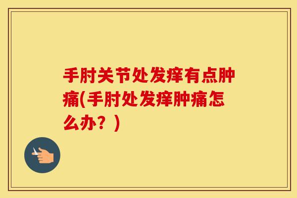 手肘关节处发痒有点肿痛(手肘处发痒肿痛怎么办？)