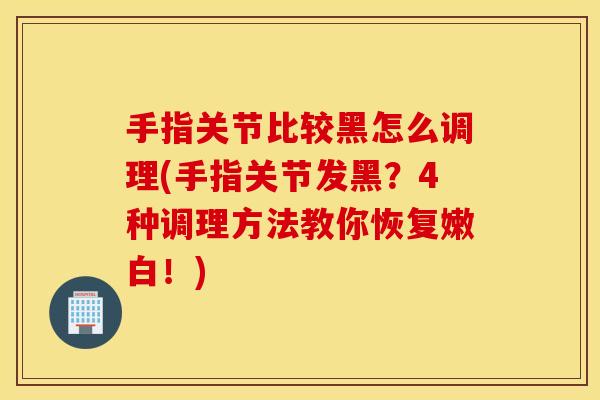 手指关节比较黑怎么调理(手指关节发黑?4种调理方法教你恢复嫩白!) 手指关节比较黑怎么调理(手指关节发黑?4种调理方法教你恢复嫩白!)