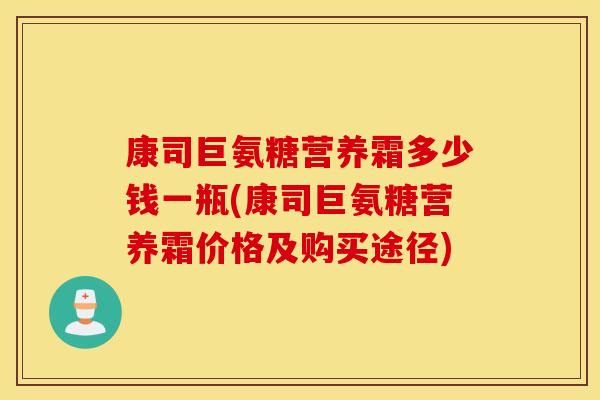 康司巨氨糖营养霜多少钱一瓶(康司巨氨糖营养霜价格及购买途径) 康司巨氨糖营养霜多少钱一瓶(康司巨氨糖营养霜价格及购买途径)