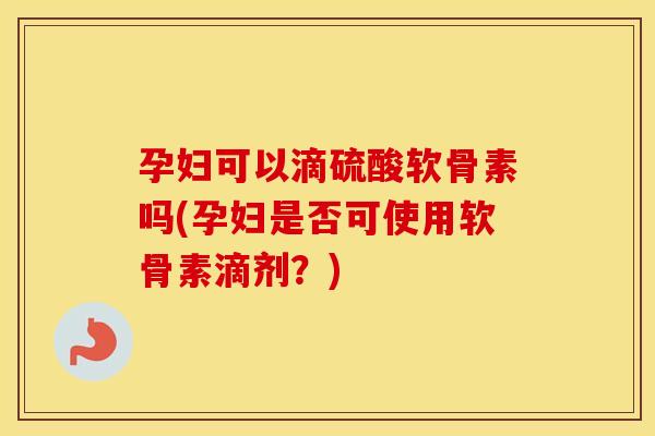 孕妇可以滴硫酸软骨素吗(孕妇是否可使用软骨素滴剂?) 孕妇可以滴硫酸软骨素吗(孕妇是否可使用软骨素滴剂?)
