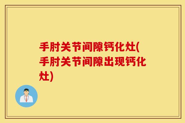 手肘关节间隙钙化灶(手肘关节间隙出现钙化灶) 手肘关节间隙钙化灶(手肘关节间隙出现钙化灶)