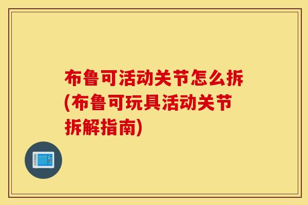 布鲁可活动关节怎么拆(布鲁可玩具活动关节拆解指南) 布鲁可活动关节怎么拆(布鲁可玩具活动关节拆解指南)