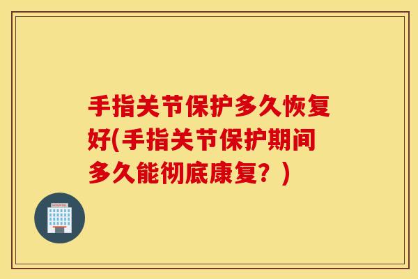 手指关节保护多久恢复好(手指关节保护期间多久能彻底康复?) 手指关节保护多久恢复好(手指关节保护期间多久能彻底康复?)