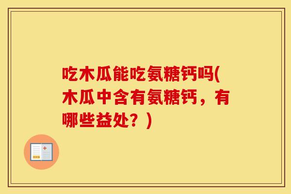 吃木瓜能吃氨糖钙吗(木瓜中含有氨糖钙,有哪些益处?) 吃木瓜能吃氨糖钙吗(木瓜中含有氨糖钙,有哪些益处?)
