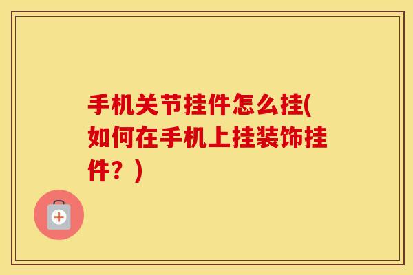 手机关节挂件怎么挂(如何在手机上挂装饰挂件？)