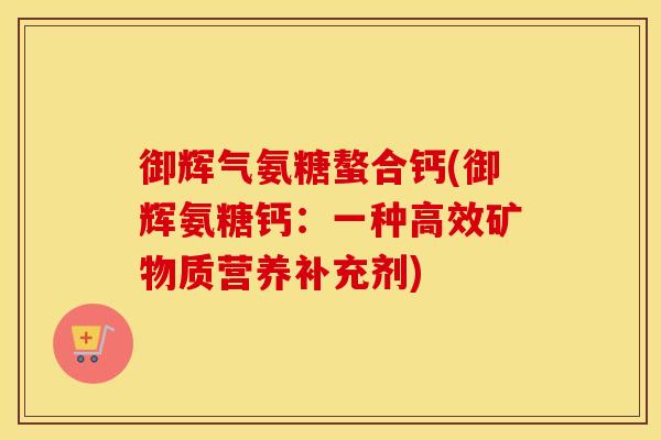 御辉气氨糖螯合钙(御辉氨糖钙:一种高效矿物质营养补充剂) 御辉气氨糖螯合钙(御辉氨糖钙:一种高效矿物质营养补充剂)