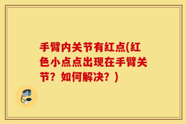 手臂内关节有红点(红色小点点出现在手臂关节？如何解决？)