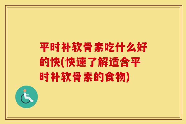 平时补软骨素吃什么好的快(快速了解适合平时补软骨素的食物)