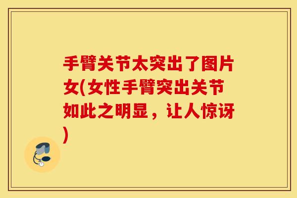 手臂关节太突出了图片女(女性手臂突出关节如此之明显，让人惊讶)