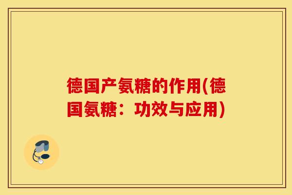 德国产氨糖的作用(德国氨糖:功效与应用) 德国产氨糖的作用(德国氨糖:功效与应用)