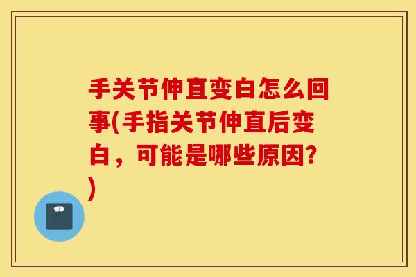 手关节伸直变白怎么回事(手指关节伸直后变白,可能是哪些原因?) 手关节伸直变白怎么回事(手指关节伸直后变白,可能是哪些原因?)