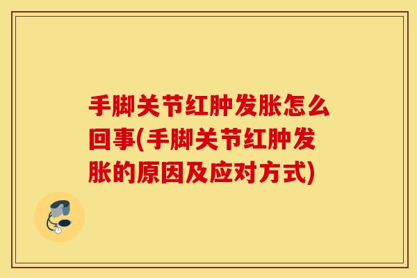 手脚关节红肿发胀怎么回事(手脚关节红肿发胀的原因及应对方式)