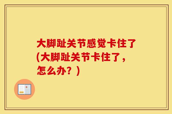 大脚趾关节感觉卡住了(大脚趾关节卡住了，怎么办？)