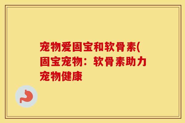 宠物爱固宝和软骨素(固宝宠物：软骨素助力宠物健康