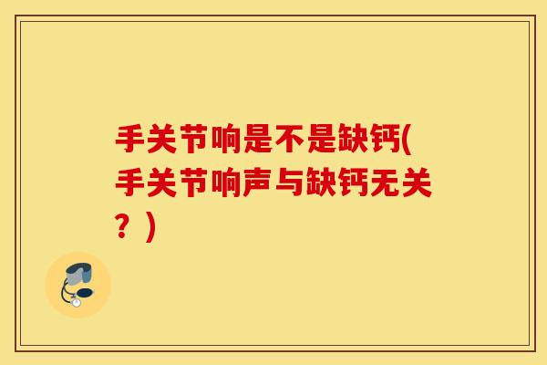手关节响是不是缺钙(手关节响声与缺钙无关？)