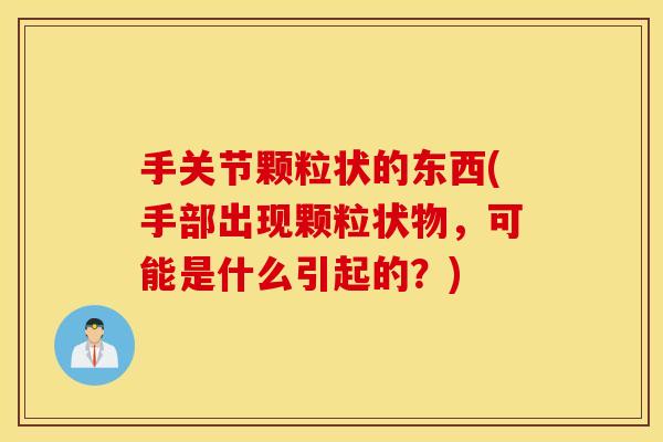 手关节颗粒状的东西(手部出现颗粒状物,可能是什么引起的?) 手关节颗粒状的东西(手部出现颗粒状物,可能是什么引起的?)