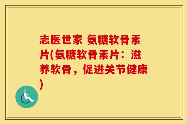 志医世家 氨糖软骨素片(氨糖软骨素片:滋养软骨,促进关节健康) 志医世家 氨糖软骨素片(氨糖软骨素片:滋养软骨,促进关节健康)