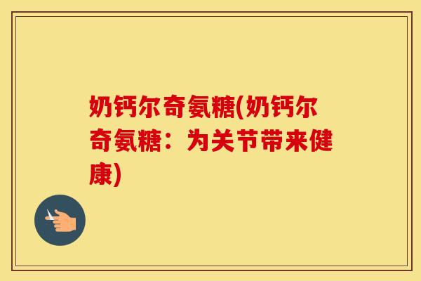 奶钙尔奇氨糖(奶钙尔奇氨糖:为关节带来健康) 奶钙尔奇氨糖(奶钙尔奇氨糖:为关节带来健康)