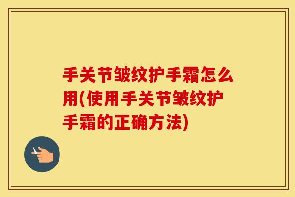 手关节皱纹护手霜怎么用(使用手关节皱纹护手霜的正确方法) 手关节皱纹护手霜怎么用(使用手关节皱纹护手霜的正确方法)