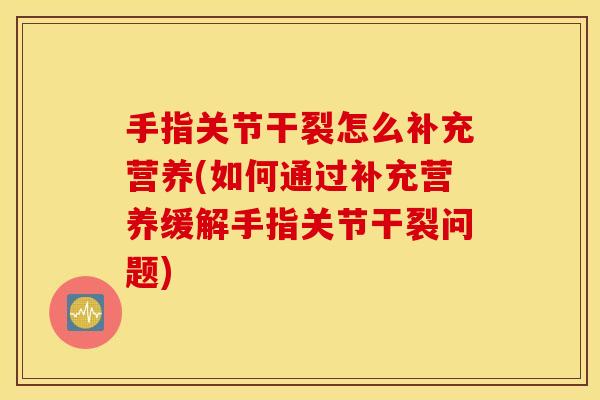 手指关节干裂怎么补充营养(如何通过补充营养缓解手指关节干裂问题)