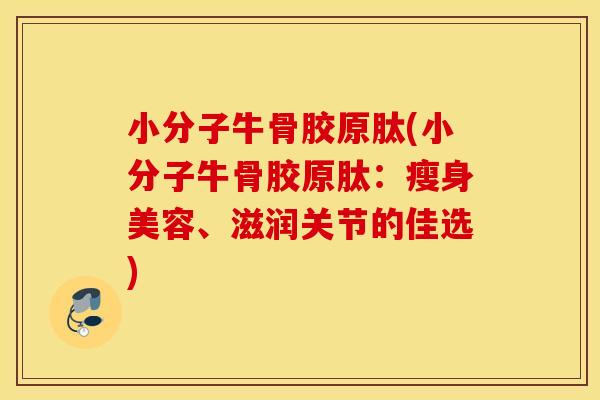 小分子牛骨胶原肽(小分子牛骨胶原肽：瘦身美容、滋润关节的佳选)
