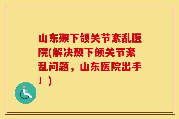 山东颞下颌关节紊乱医院(解决颞下颌关节紊乱问题,山东医院出手!) 山东颞下颌关节紊乱医院(解决颞下颌关节紊乱问题,山东医院出手!)
