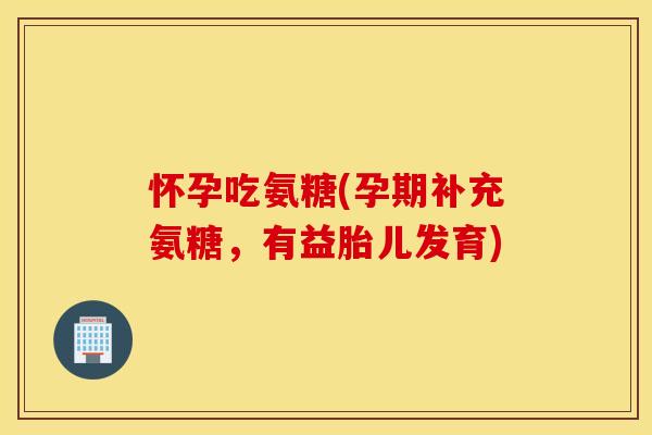 怀孕吃氨糖(孕期补充氨糖，有益胎儿发育)