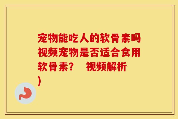 宠物能吃人的软骨素吗视频宠物是否适合食用软骨素? 视频解析) 宠物能吃人的软骨素吗视频宠物是否适合食用软骨素? 视频解析)
