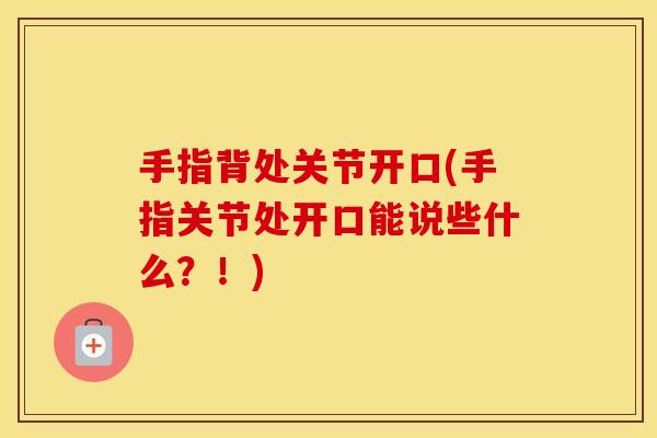 手指背处关节开口(手指关节处开口能说些什么?!) 手指背处关节开口(手指关节处开口能说些什么?!)