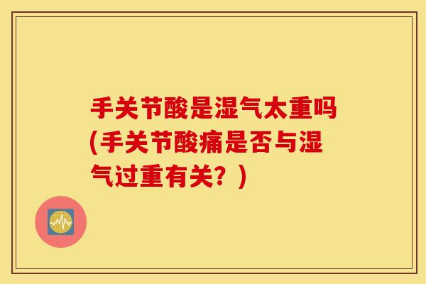 手关节酸是湿气太重吗(手关节酸痛是否与湿气过重有关?) 手关节酸是湿气太重吗(手关节酸痛是否与湿气过重有关?)